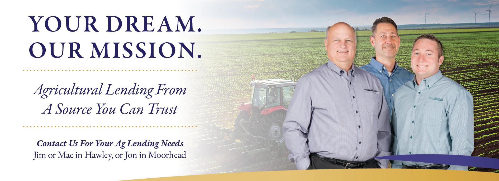 Your Dream. Our Mission.  Agricultural Lending From A Source You Can Trust.  Contact Us For Your Ag Lending Needs. Jim or Mac in Hawley or Jon in Moorhead.  Image of a tractor in a field with the three lenders.