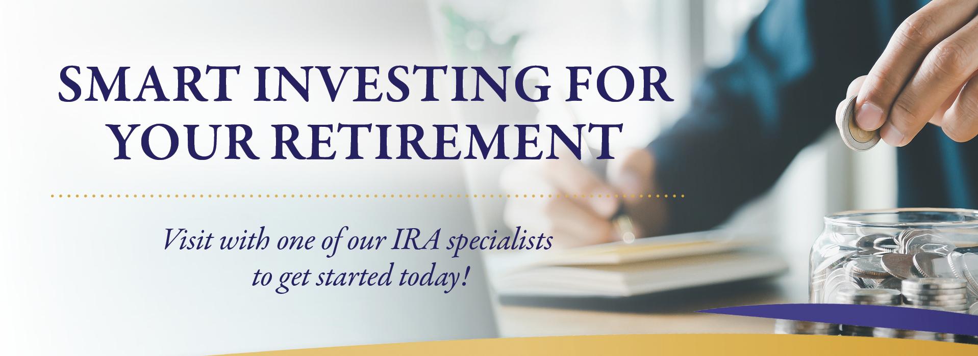 Smart Investing for Your Retirement.  Visit with one of our IRA specialists to get started today! With image of someone writing in a ledger and dropping change in a jar.